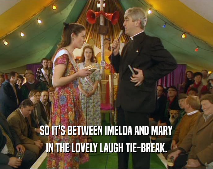 SO IT'S BETWEEN IMELDA AND MARY
 IN THE LOVELY LAUGH TIE-BREAK.
 