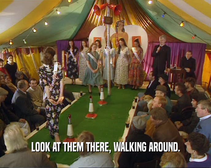 LOOK AT THEM THERE, WALKING AROUND.  