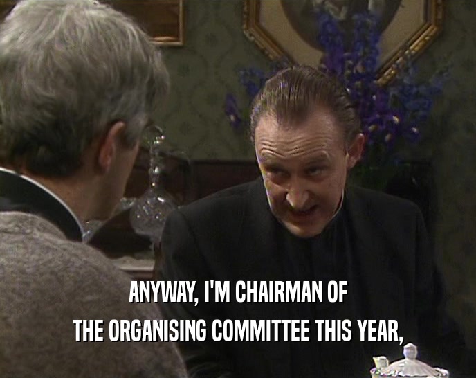 ANYWAY, I'M CHAIRMAN OF THE ORGANISING COMMITTEE THIS YEAR, 