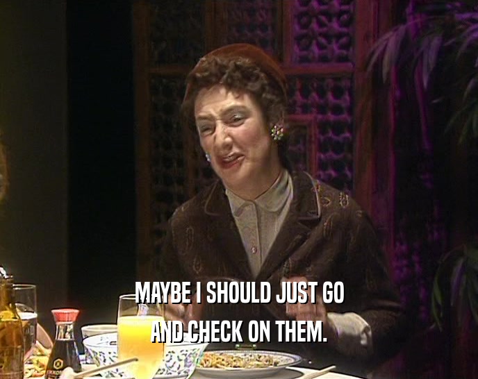 MAYBE I SHOULD JUST GO AND CHECK ON THEM. 