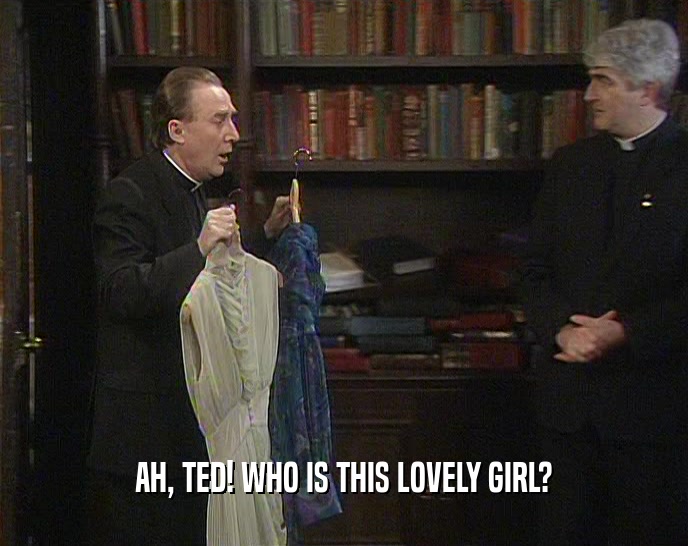 AH, TED! WHO IS THIS LOVELY GIRL?
  