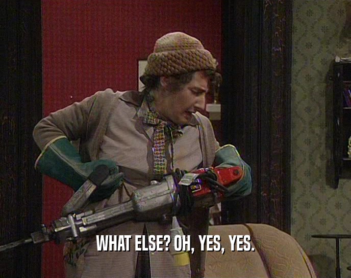 WHAT ELSE? OH, YES, YES.  