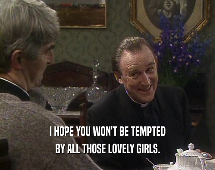 I HOPE YOU WON'T BE TEMPTED BY ALL THOSE LOVELY GIRLS. 