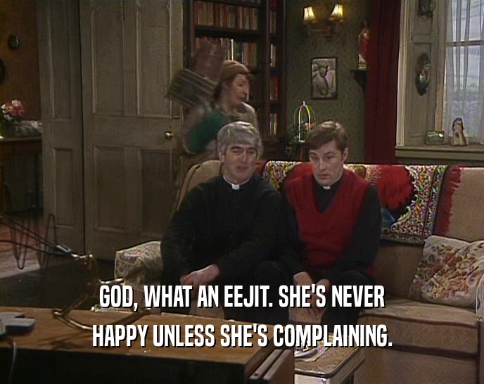 GOD, WHAT AN EEJIT. SHE'S NEVER HAPPY UNLESS SHE'S COMPLAINING. 