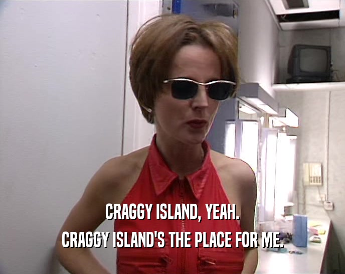 CRAGGY ISLAND, YEAH. CRAGGY ISLAND'S THE PLACE FOR ME. 