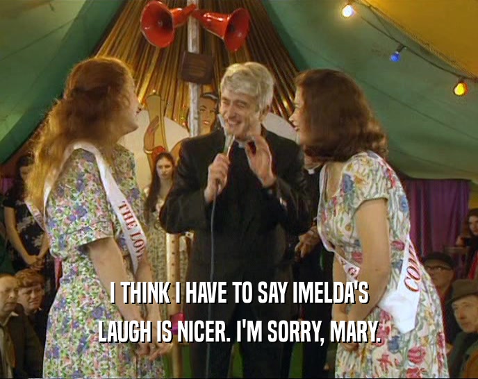 I THINK I HAVE TO SAY IMELDA'S LAUGH IS NICER. I'M SORRY, MARY. 