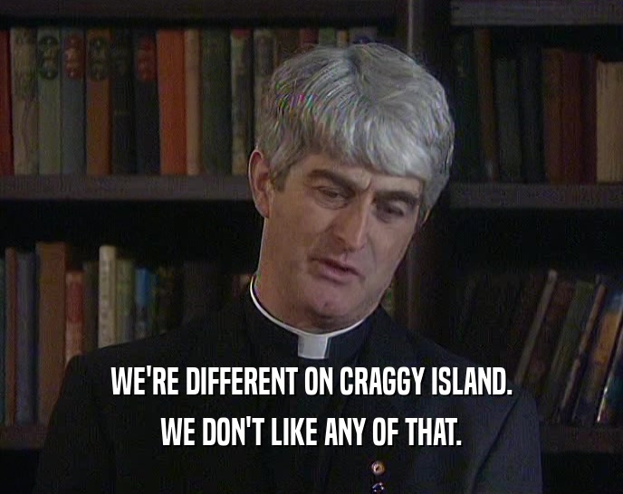 WE'RE DIFFERENT ON CRAGGY ISLAND.
 WE DON'T LIKE ANY OF THAT.
 