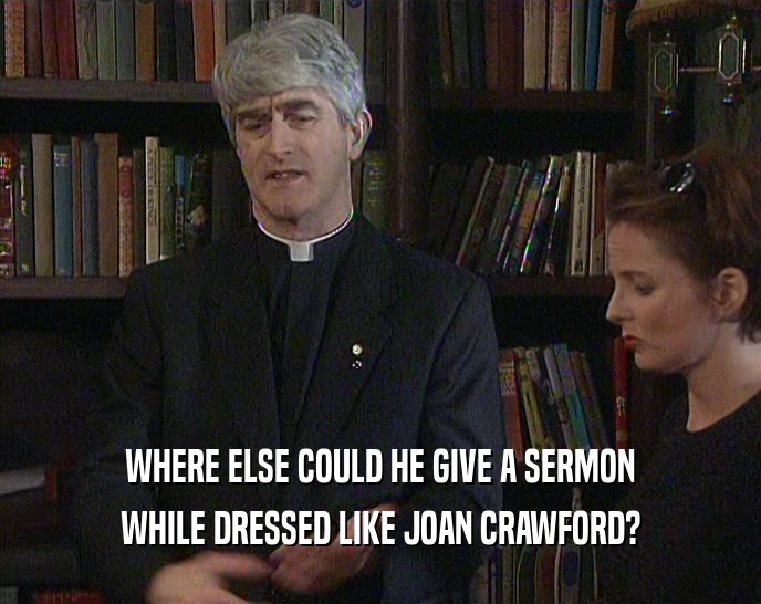 WHERE ELSE COULD HE GIVE A SERMON WHILE DRESSED LIKE JOAN CRAWFORD? 