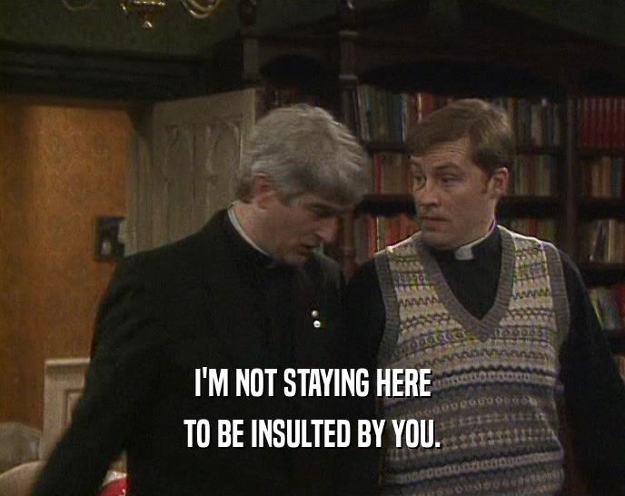 I'M NOT STAYING HERE TO BE INSULTED BY YOU. 