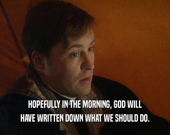 HOPEFULLY IN THE MORNING, GOD WILL HAVE WRITTEN DOWN WHAT WE SHOULD DO. 