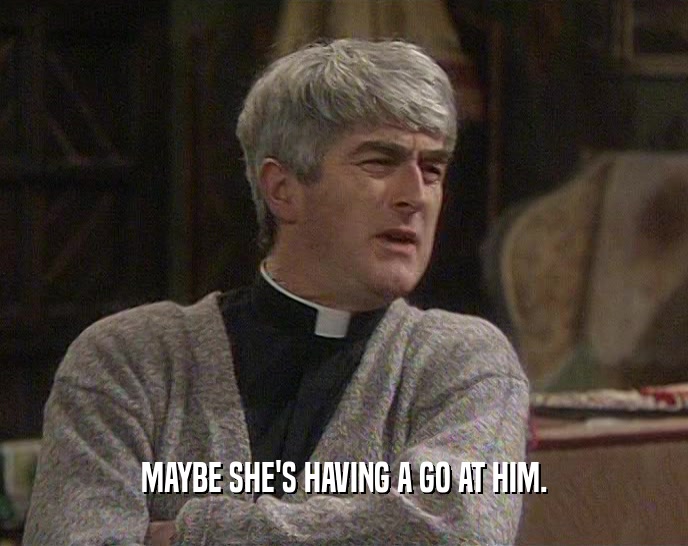 MAYBE SHE'S HAVING A GO AT HIM.  
