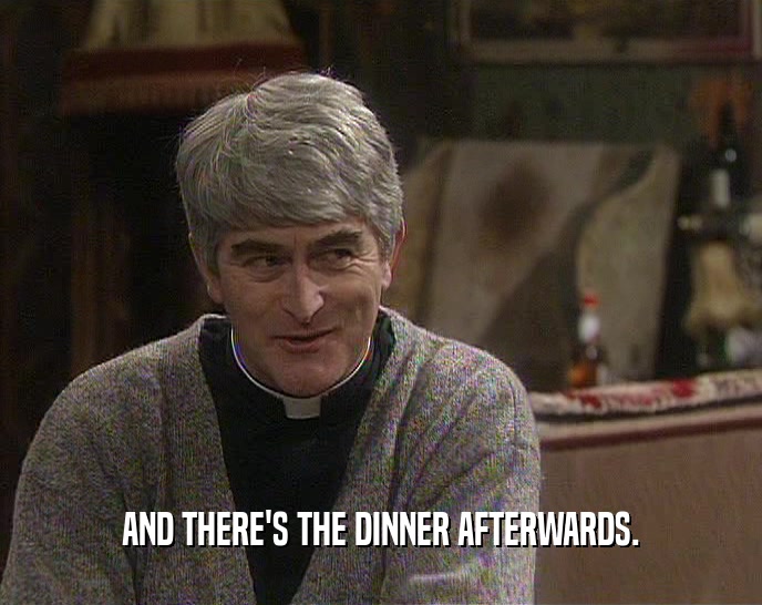 AND THERE'S THE DINNER AFTERWARDS.  