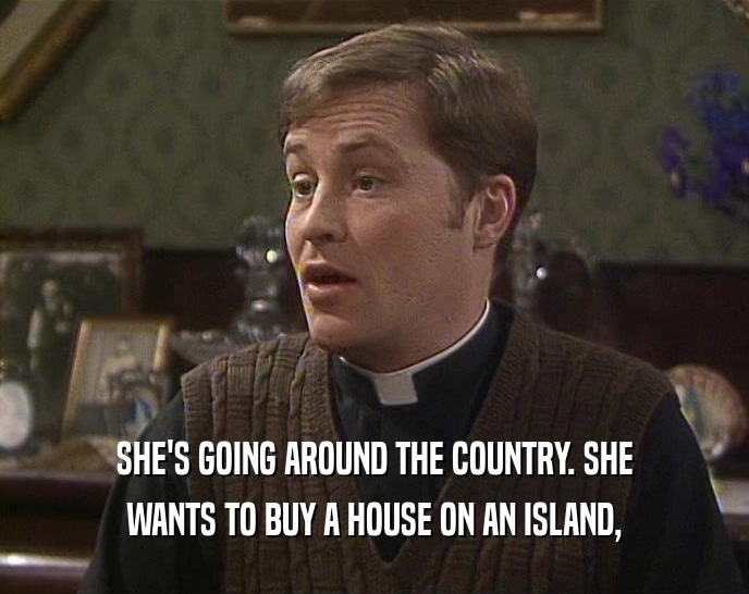 SHE'S GOING AROUND THE COUNTRY. SHE WANTS TO BUY A HOUSE ON AN ISLAND, 