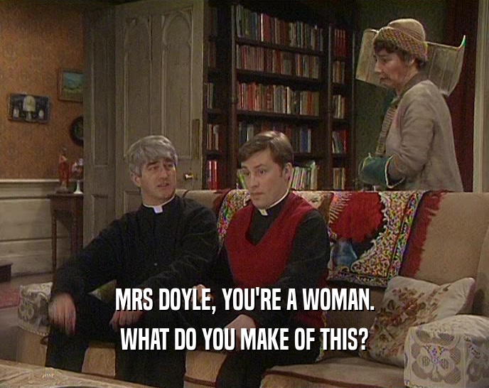 MRS DOYLE, YOU'RE A WOMAN.
 WHAT DO YOU MAKE OF THIS?
 