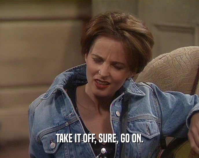 TAKE IT OFF, SURE, GO ON.  
