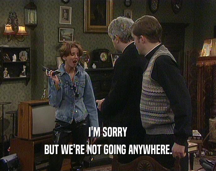 I'M SORRY BUT WE'RE NOT GOING ANYWHERE. 
