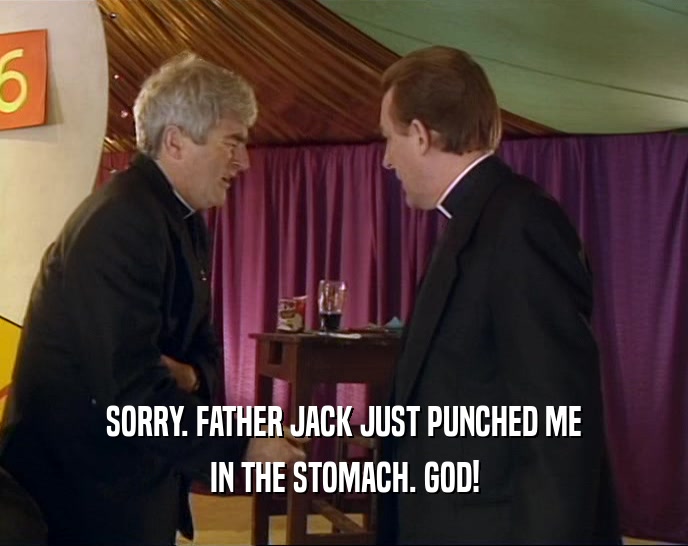 SORRY. FATHER JACK JUST PUNCHED ME
 IN THE STOMACH. GOD!
 