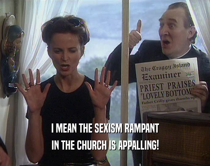 I MEAN THE SEXISM RAMPANT IN THE CHURCH IS APPALLING! 