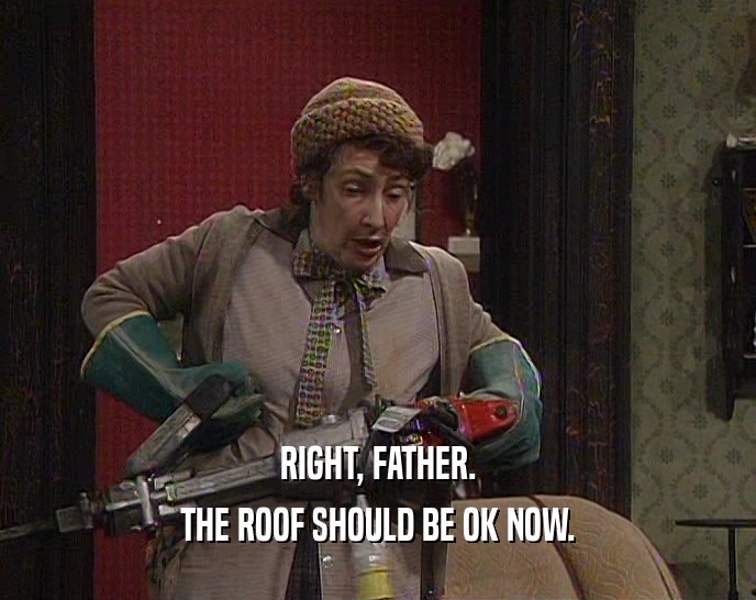 RIGHT, FATHER.
 THE ROOF SHOULD BE OK NOW.
 