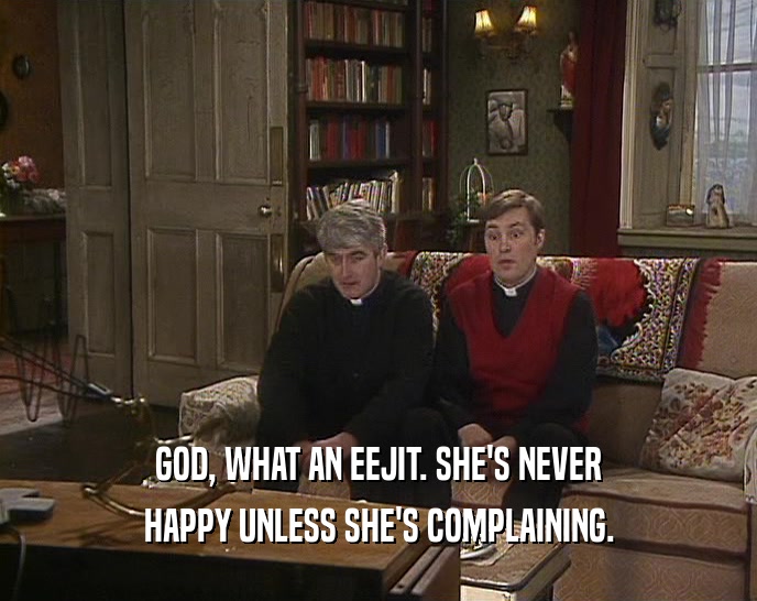 GOD, WHAT AN EEJIT. SHE'S NEVER HAPPY UNLESS SHE'S COMPLAINING. 