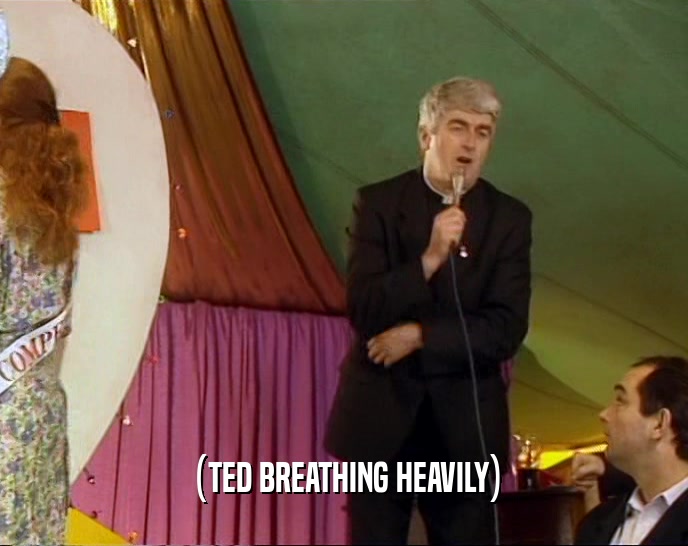 (TED BREATHING HEAVILY)  