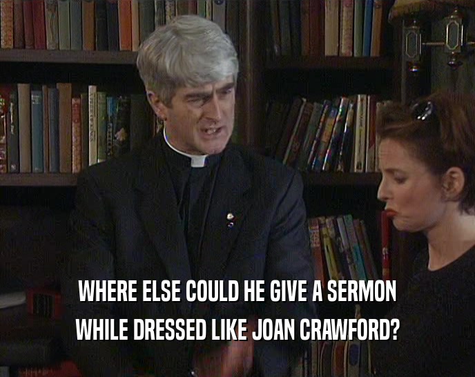 WHERE ELSE COULD HE GIVE A SERMON WHILE DRESSED LIKE JOAN CRAWFORD? 
