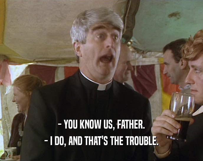 - YOU KNOW US, FATHER. - I DO, AND THAT'S THE TROUBLE. 