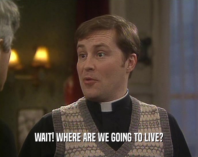 WAIT! WHERE ARE WE GOING TO LIVE?  