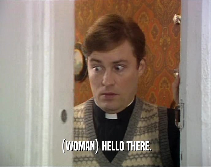 (WOMAN) HELLO THERE.  