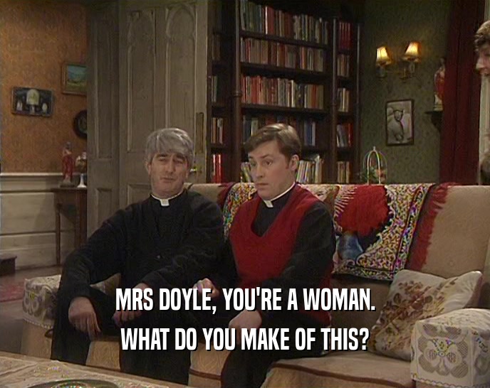 MRS DOYLE, YOU'RE A WOMAN. WHAT DO YOU MAKE OF THIS? 