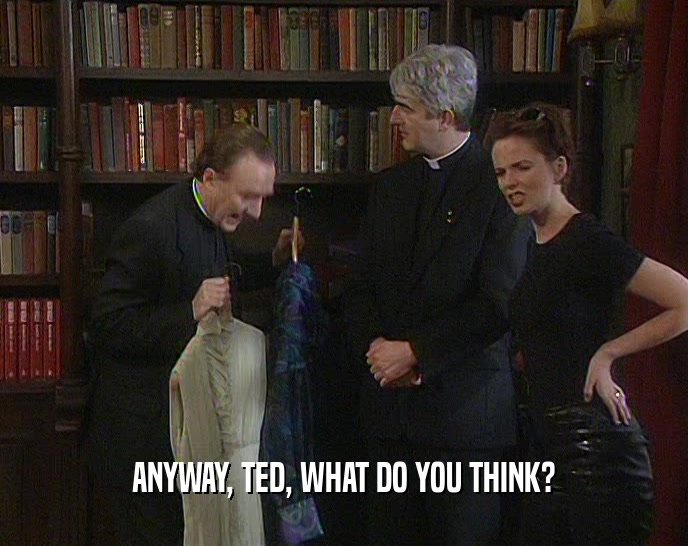 ANYWAY, TED, WHAT DO YOU THINK?  