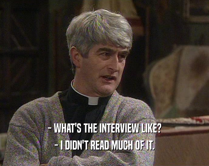 - WHAT'S THE INTERVIEW LIKE? - I DIDN'T READ MUCH OF IT. 