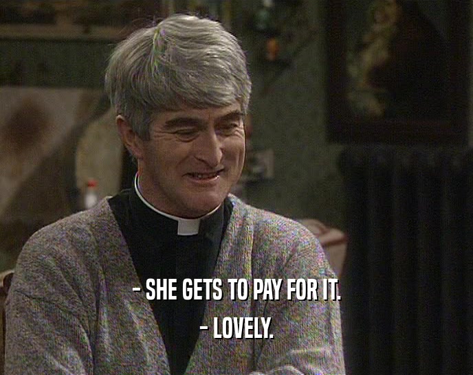 - SHE GETS TO PAY FOR IT.
 - LOVELY.
 