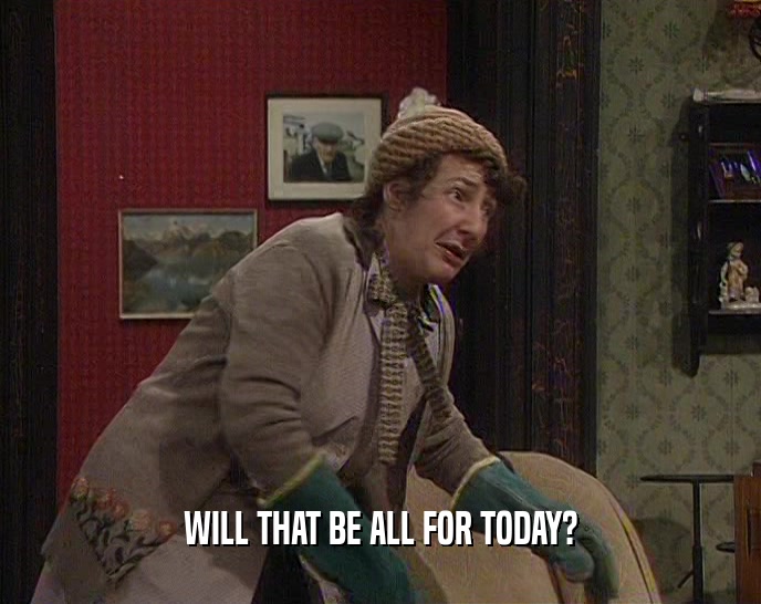 WILL THAT BE ALL FOR TODAY?  