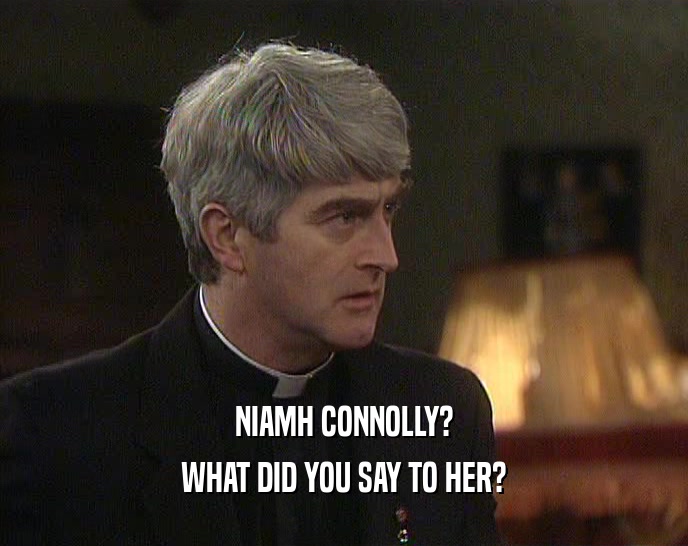 NIAMH CONNOLLY?
 WHAT DID YOU SAY TO HER?
 