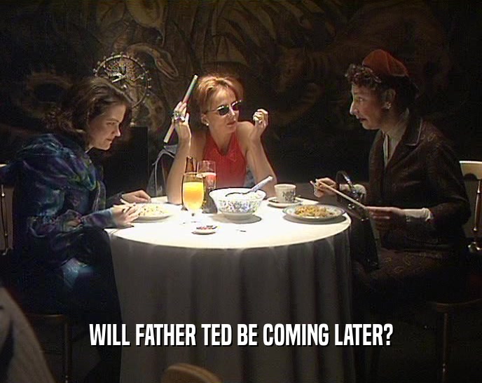 WILL FATHER TED BE COMING LATER?
  