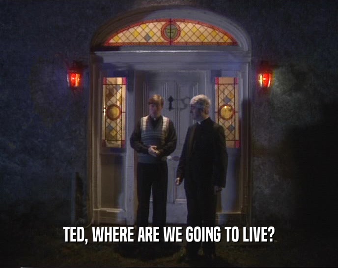 TED, WHERE ARE WE GOING TO LIVE?
  