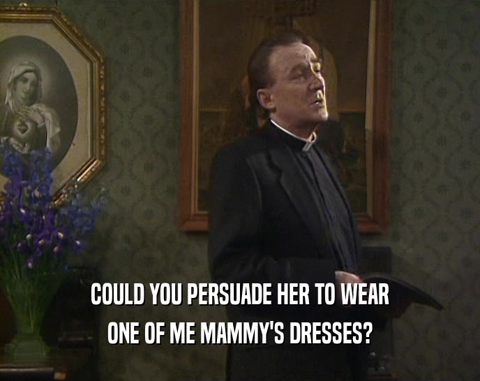 COULD YOU PERSUADE HER TO WEAR
 ONE OF ME MAMMY'S DRESSES?
 