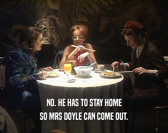 NO. HE HAS TO STAY HOME
 SO MRS DOYLE CAN COME OUT.
 