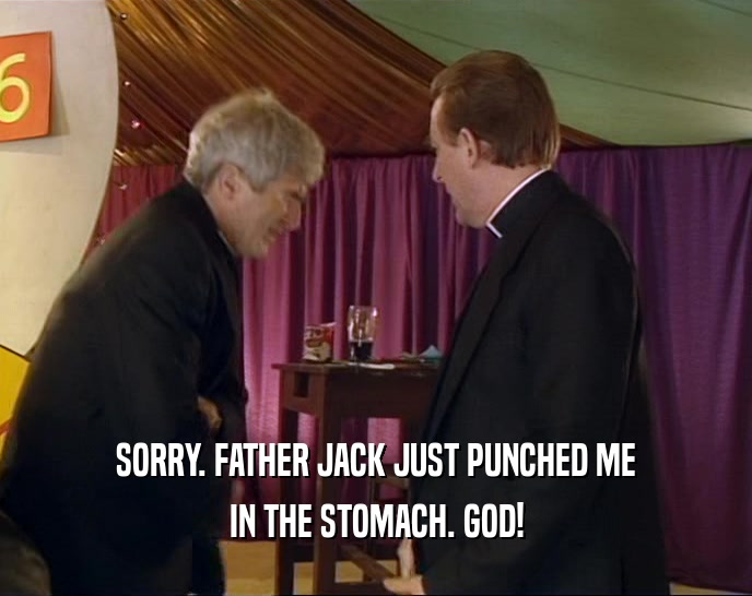SORRY. FATHER JACK JUST PUNCHED ME IN THE STOMACH. GOD! 