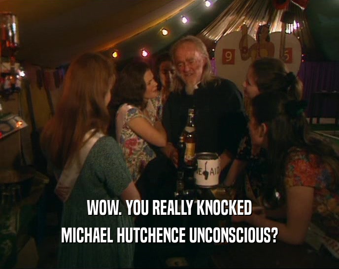 WOW. YOU REALLY KNOCKED MICHAEL HUTCHENCE UNCONSCIOUS? 