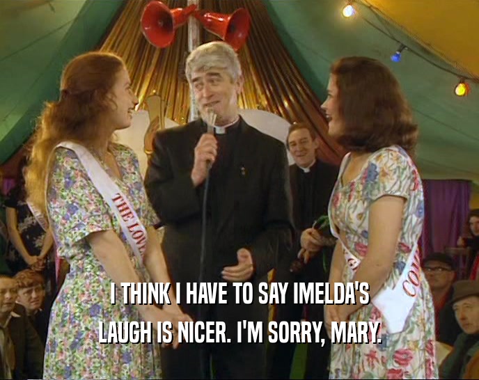 I THINK I HAVE TO SAY IMELDA'S LAUGH IS NICER. I'M SORRY, MARY. 