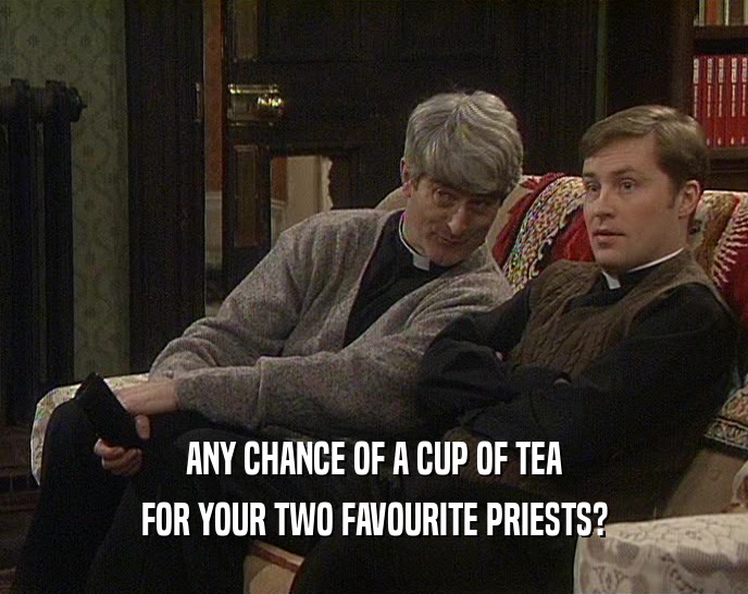 ANY CHANCE OF A CUP OF TEA FOR YOUR TWO FAVOURITE PRIESTS? 