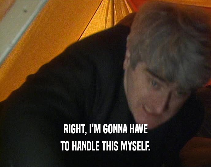 RIGHT, I'M GONNA HAVE TO HANDLE THIS MYSELF. 