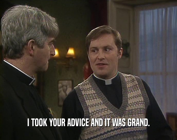 I TOOK YOUR ADVICE AND IT WAS GRAND.  