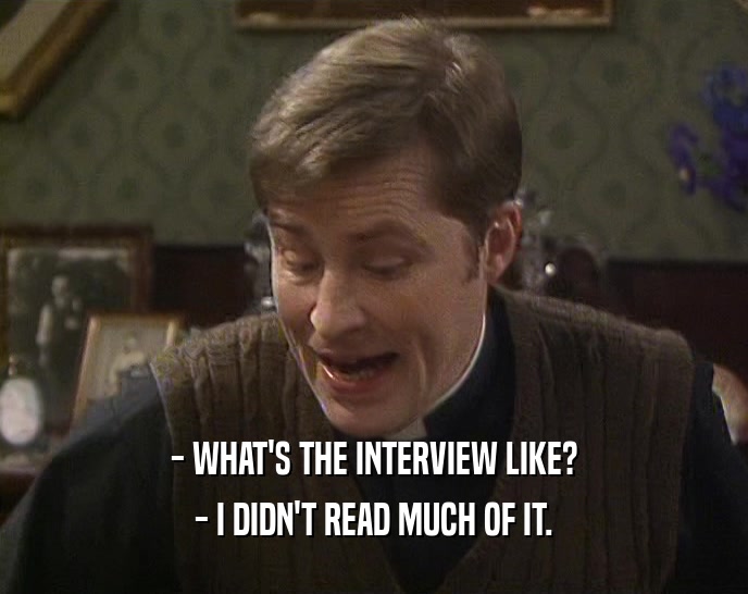 - WHAT'S THE INTERVIEW LIKE? - I DIDN'T READ MUCH OF IT. 