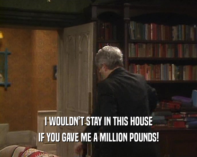 I WOULDN'T STAY IN THIS HOUSE IF YOU GAVE ME A MILLION POUNDS! 