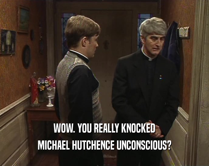 WOW. YOU REALLY KNOCKED MICHAEL HUTCHENCE UNCONSCIOUS? 