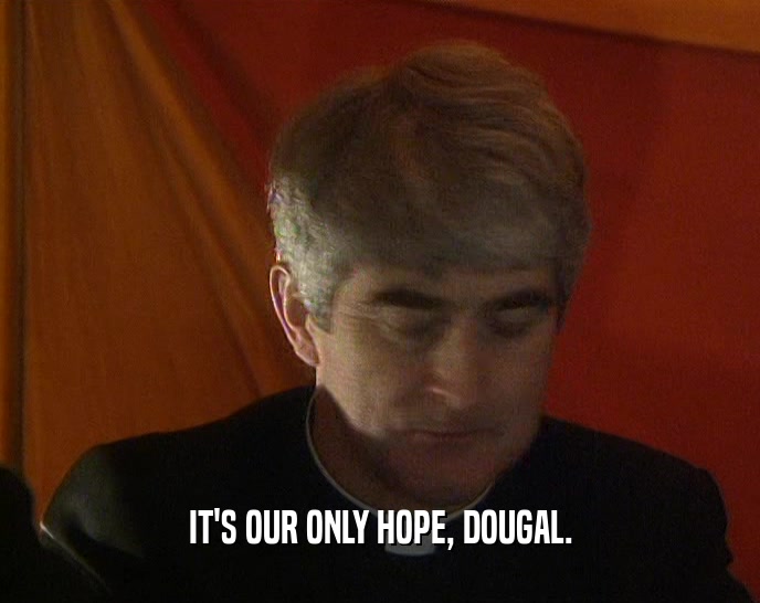 IT'S OUR ONLY HOPE, DOUGAL.
  