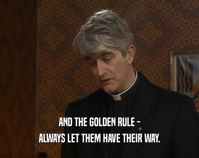 AND THE GOLDEN RULE -
 ALWAYS LET THEM HAVE THEIR WAY.
 